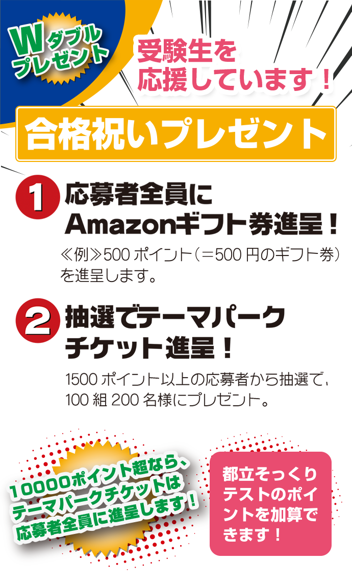 Wダブルプレゼント 受験生を応援しています！合格祝いプレゼント　1.応募者全員にAmazonギフト券進呈！ 2.抽選でテーマパークチケット進呈！