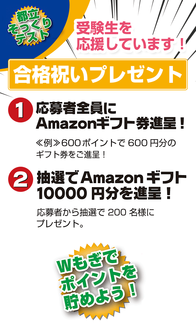 Wダブルプレゼント 受験生を応援しています!合格祝いプレゼント 1.応募者全員にAmazonギフト券進呈! 2.抽選でテーマパークチケット進呈!